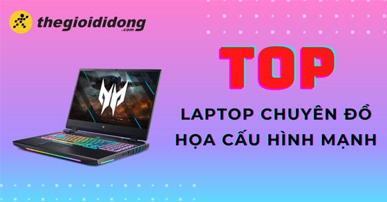 Top 10 mẫu laptop chuyên đồ họa cấu hình mạnh dưới 22 triệu tại TGDĐ